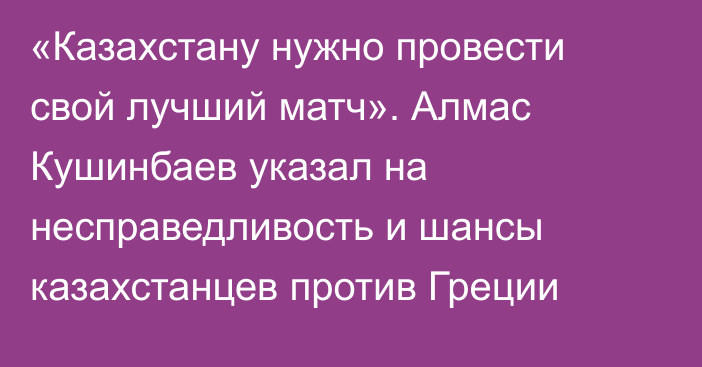 «Казахстану нужно провести свой лучший матч». Алмас Кушинбаев указал на несправедливость и шансы казахстанцев против Греции