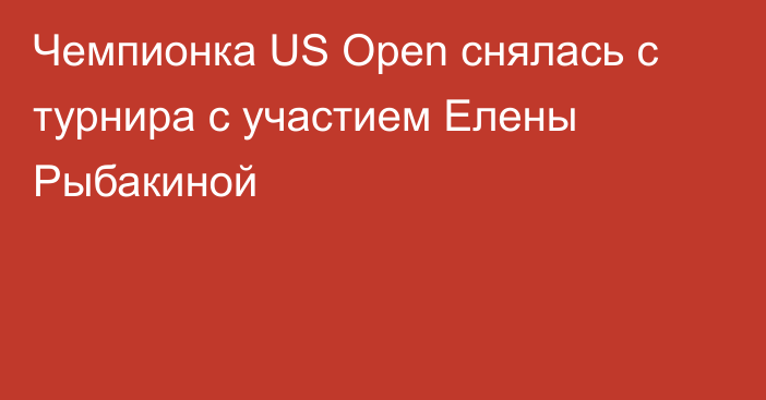 Чемпионка US Open снялась с турнира с участием Елены Рыбакиной