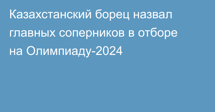 Казахстанский борец назвал главных соперников в отборе на Олимпиаду-2024