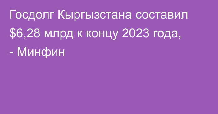 Госдолг Кыргызстана составил $6,28 млрд к концу 2023 года, - Минфин