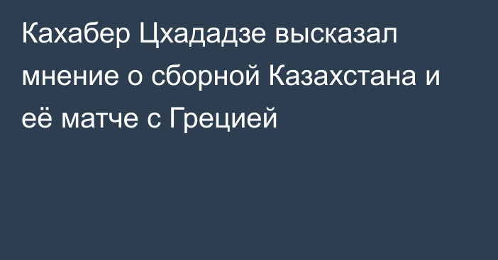Кахабер Цхададзе высказал мнение о сборной Казахстана и её матче с Грецией