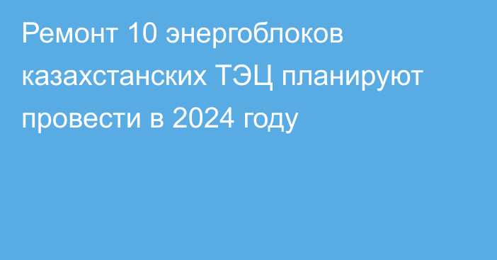 Ремонт 10 энергоблоков казахстанских ТЭЦ планируют провести в 2024 году