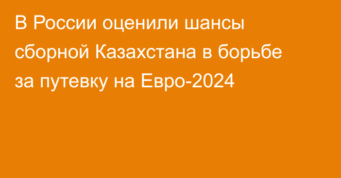 В России оценили шансы сборной Казахстана в борьбе за путевку на Евро-2024