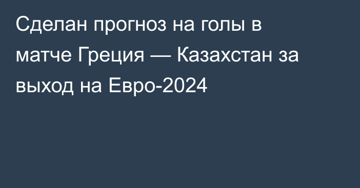 Сделан прогноз на голы в матче Греция — Казахстан за выход на Евро-2024