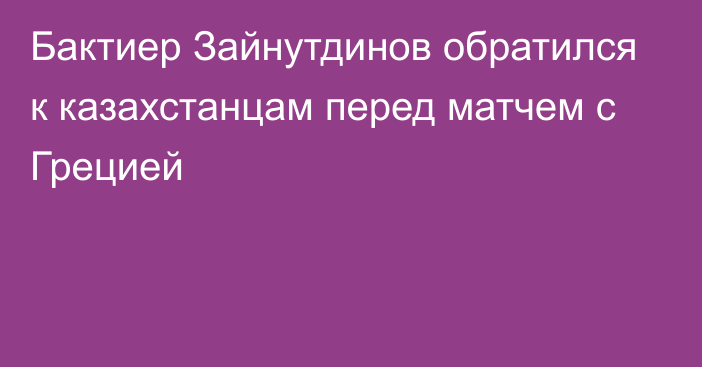Бактиер Зайнутдинов обратился к казахстанцам перед матчем с Грецией