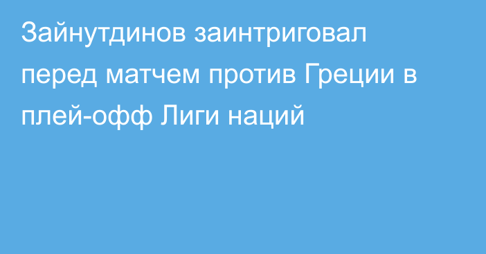 Зайнутдинов заинтриговал перед матчем против Греции в плей-офф Лиги наций