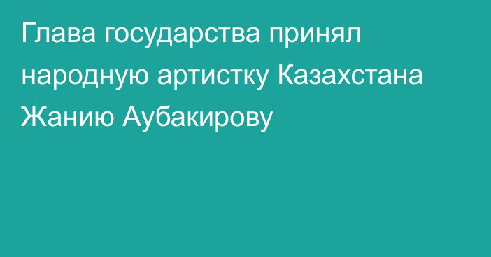 Глава государства принял народную артистку Казахстана Жанию Аубакирову
