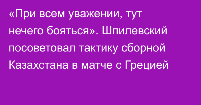 «При всем уважении, тут нечего бояться». Шпилевский посоветовал тактику сборной Казахстана в матче с Грецией