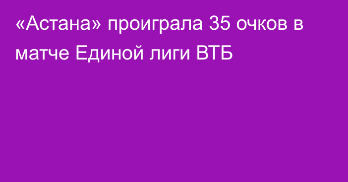 «Астана» проиграла 35 очков в матче Единой лиги ВТБ