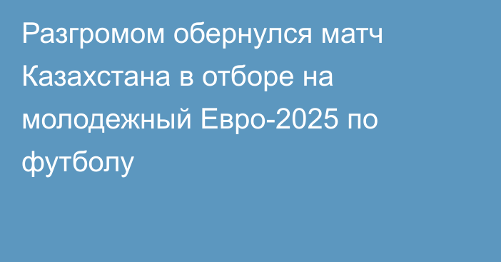 Разгромом обернулся матч Казахстана в отборе на молодежный Евро-2025 по футболу