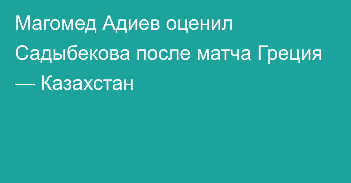 Магомед Адиев оценил Садыбекова после матча Греция — Казахстан