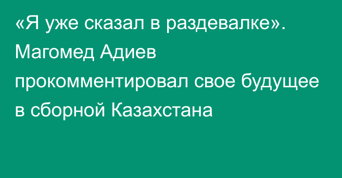 «Я уже сказал в раздевалке». Магомед Адиев прокомментировал свое будущее в сборной Казахстана