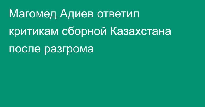 Магомед Адиев ответил критикам сборной Казахстана после разгрома