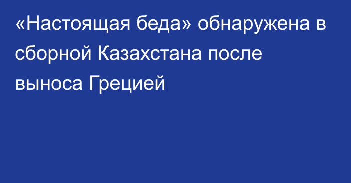 «Настоящая беда» обнаружена в сборной Казахстана после выноса Грецией
