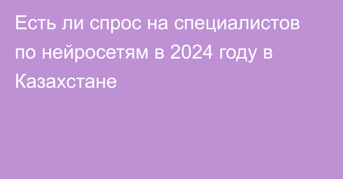 Есть ли спрос на специалистов по нейросетям в 2024 году в Казахстане