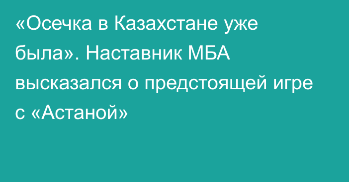 «Осечка в Казахстане уже была». Наставник МБА высказался о предстоящей игре с «Астаной»