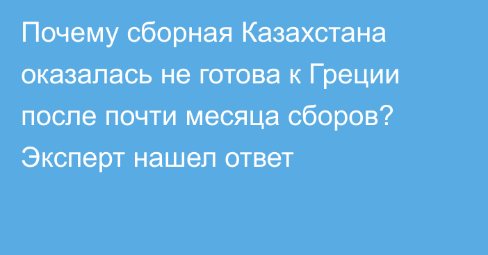 Почему сборная Казахстана оказалась не готова к Греции после почти месяца сборов? Эксперт нашел ответ