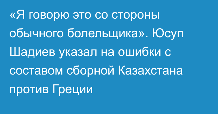 «Я говорю это со стороны обычного болельщика». Юсуп Шадиев указал на ошибки с составом сборной Казахстана против Греции