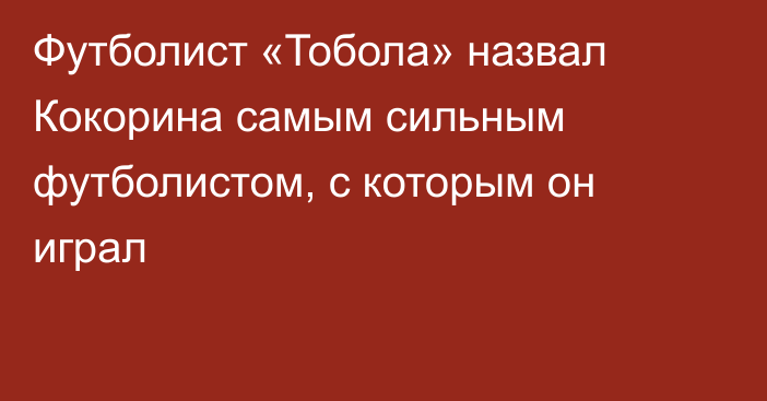 Футболист «Тобола» назвал Кокорина самым сильным футболистом, с которым он играл