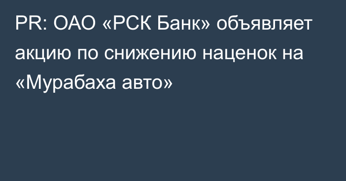 PR: ОАО «РСК Банк» объявляет акцию по снижению наценок на «Мурабаха авто»
