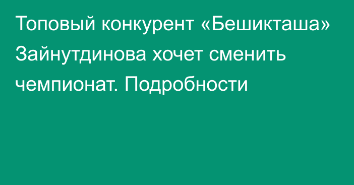 Топовый конкурент «Бешикташа» Зайнутдинова хочет сменить чемпионат. Подробности
