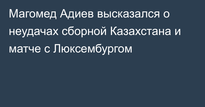Магомед Адиев высказался о неудачах сборной Казахстана и матче с Люксембургом