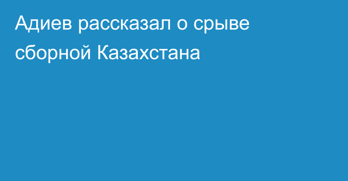 Адиев рассказал о срыве сборной Казахстана