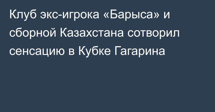 Клуб экс-игрока «Барыса» и сборной Казахстана сотворил сенсацию в Кубке Гагарина
