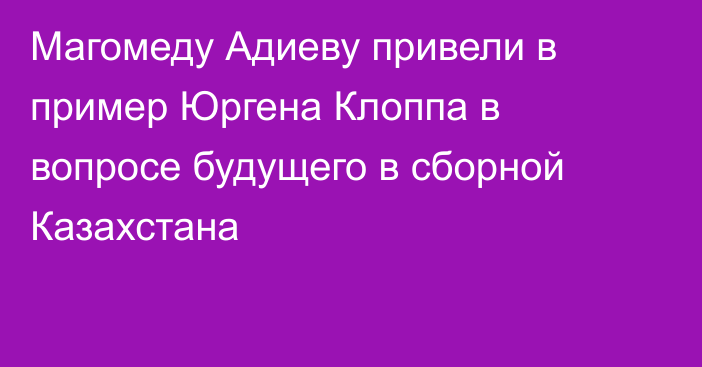 Магомеду Адиеву привели в пример Юргена Клоппа в вопросе будущего в сборной Казахстана
