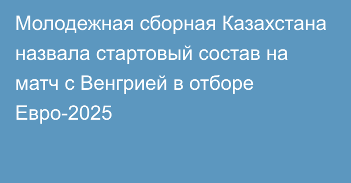 Молодежная сборная Казахстана назвала стартовый состав на матч с Венгрией в отборе Евро-2025