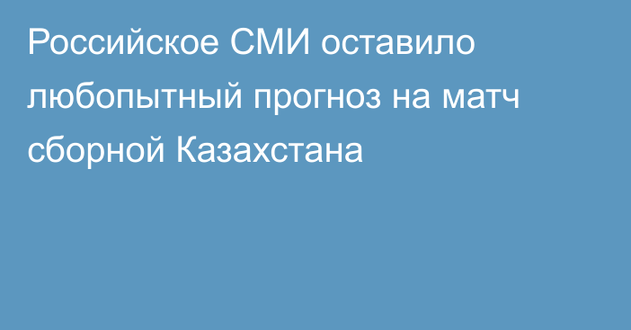 Российское СМИ оставило любопытный прогноз на матч сборной Казахстана