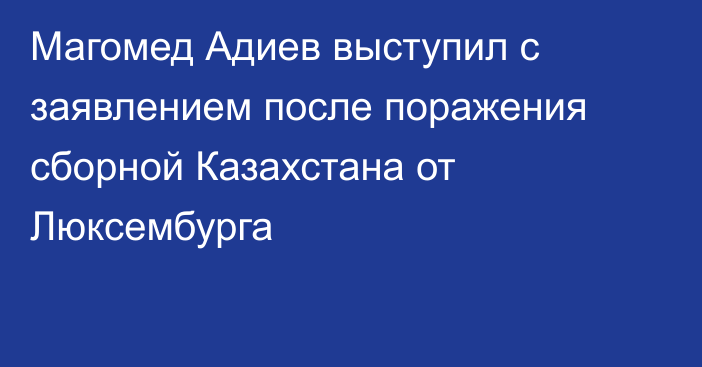 Магомед Адиев выступил с заявлением после поражения сборной Казахстана от Люксембурга