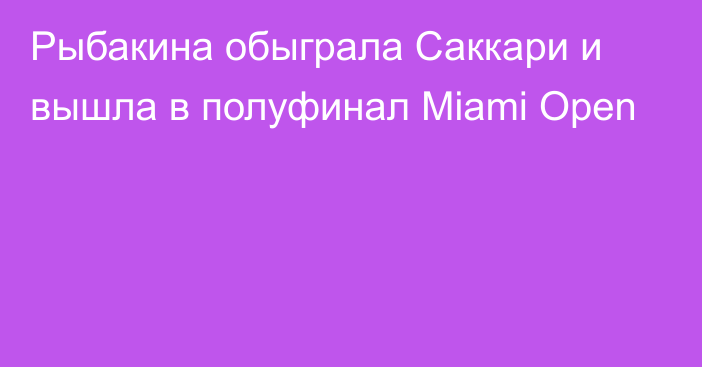 Рыбакина обыграла Саккари и вышла в полуфинал Miami Open