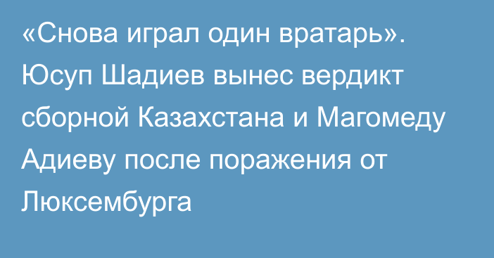 «Снова играл один вратарь». Юсуп Шадиев вынес вердикт сборной Казахстана и Магомеду Адиеву после поражения от Люксембурга