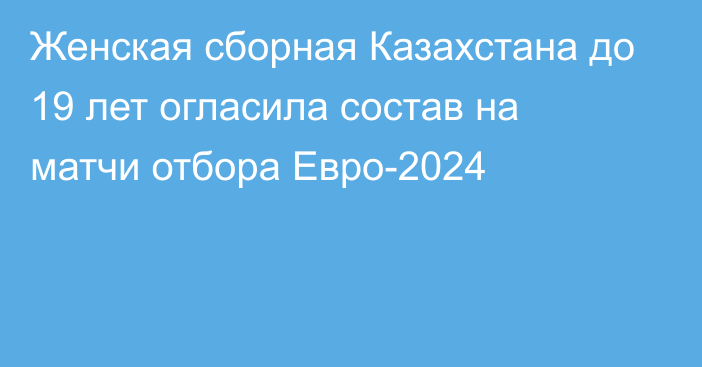Женская сборная Казахстана до 19 лет огласила состав на матчи отбора Евро-2024