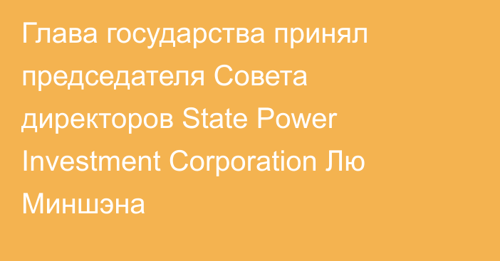 Глава государства принял председателя Совета директоров State Power Investment Corporation Лю Миншэна