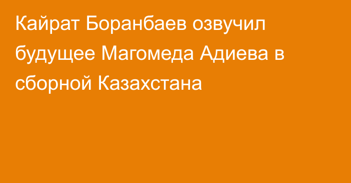 Кайрат Боранбаев озвучил будущее Магомеда Адиева в сборной Казахстана