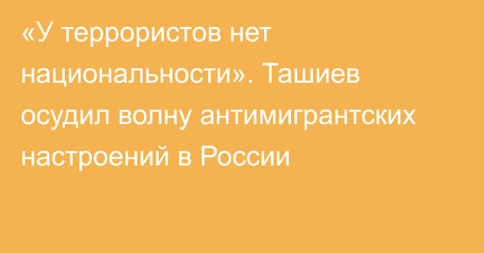 «У террористов нет национальности». Ташиев осудил волну антимигрантских настроений в России