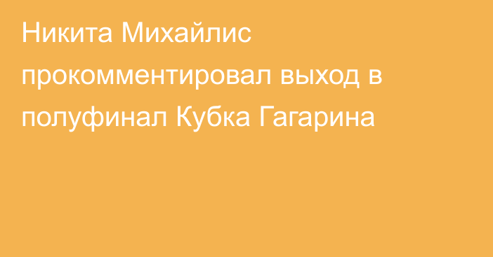 Никита Михайлис прокомментировал выход в полуфинал Кубка Гагарина