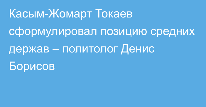 Касым-Жомарт Токаев сформулировал позицию средних держав – политолог Денис Борисов