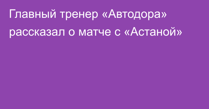 Главный тренер «Автодора» рассказал о матче с «Астаной»
