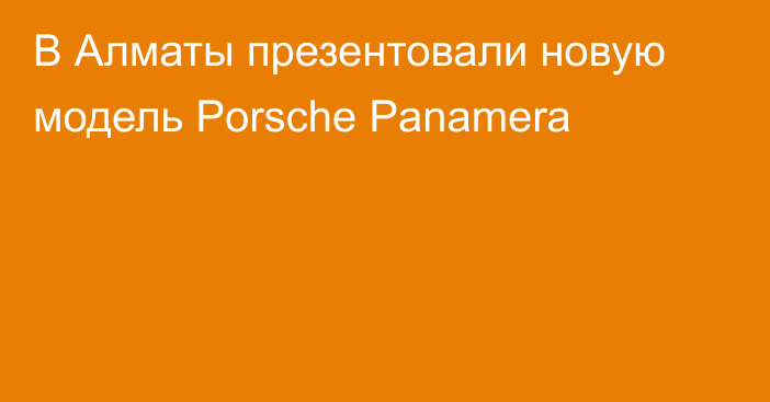 В Алматы презентовали новую модель Porsche Panamera