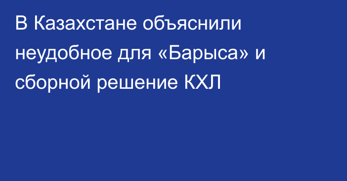 В Казахстане объяснили неудобное для «Барыса» и сборной решение КХЛ