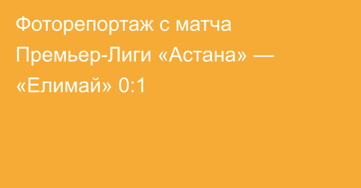 Фоторепортаж с матча Премьер-Лиги «Астана» — «Елимай» 0:1