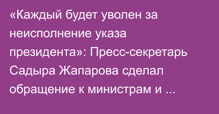 «Каждый будет уволен за неисполнение указа президента»: Пресс-секретарь Садыра Жапарова сделал обращение к министрам и полномочным представителям в областях