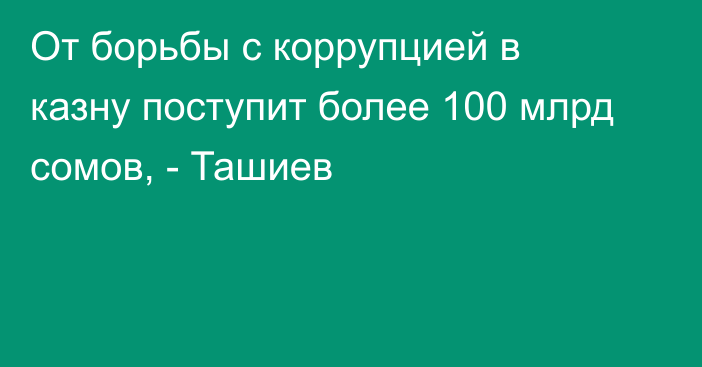 От борьбы с коррупцией в казну поступит более 100 млрд сомов, - Ташиев