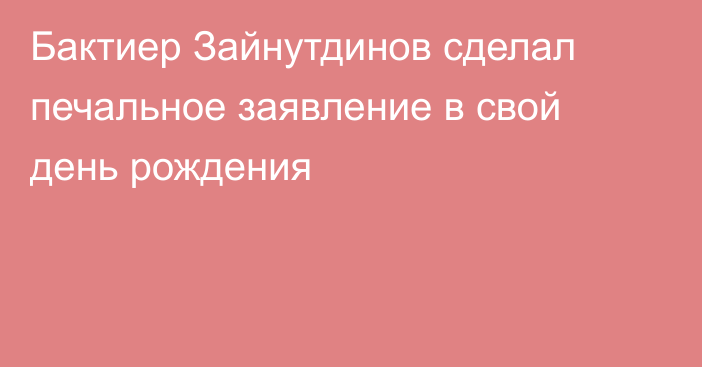 Бактиер Зайнутдинов сделал печальное заявление в свой день рождения