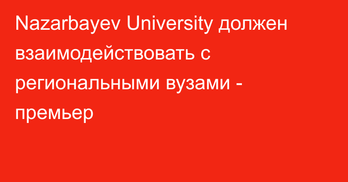 Nazarbayev University должен взаимодействовать с региональными вузами - премьер