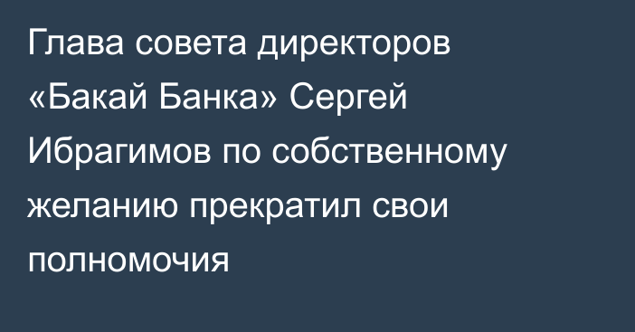 Глава совета директоров «Бакай Банка» Сергей Ибрагимов по собственному желанию прекратил свои полномочия