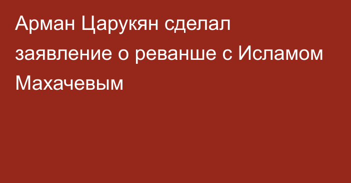Арман Царукян сделал заявление о реванше с Исламом Махачевым